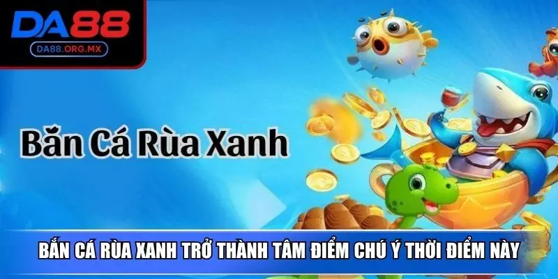Bắn cá rùa xanh trở thành tâm điểm chú ý thời điểm này